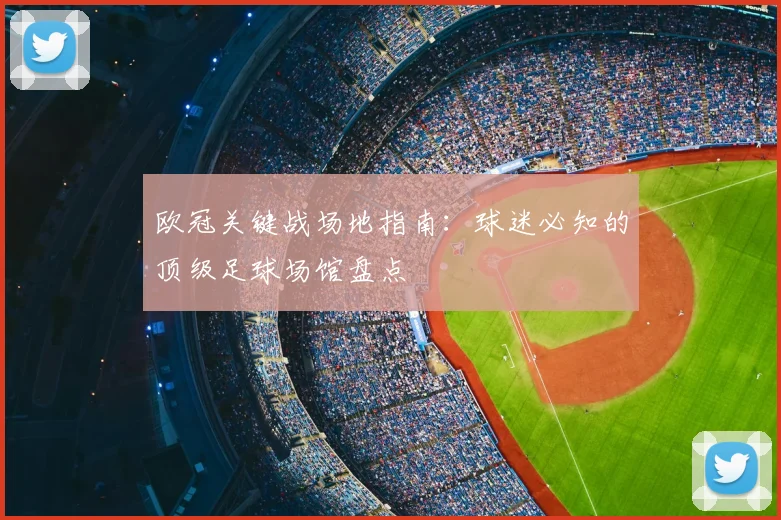欧冠关键战场地指南：球迷必知的顶级足球场馆盘点