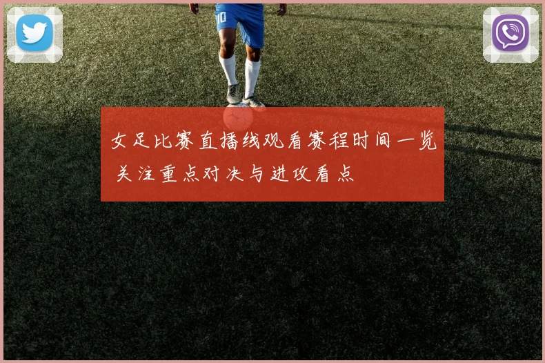女足比赛直播线观看赛程时间一览 关注重点对决与进攻看点