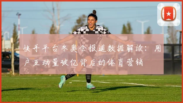 快手平台冬奥会报道数据解读：用户互动量破亿背后的体育营销