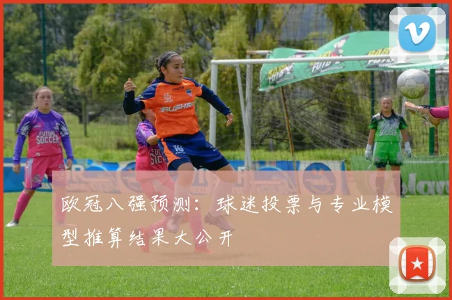 欧冠八强预测：球迷投票与专业模型推算结果大公开