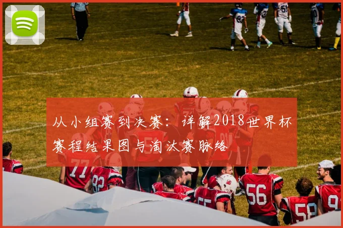 从小组赛到决赛：详解2018世界杯赛程结果图与淘汰赛脉络