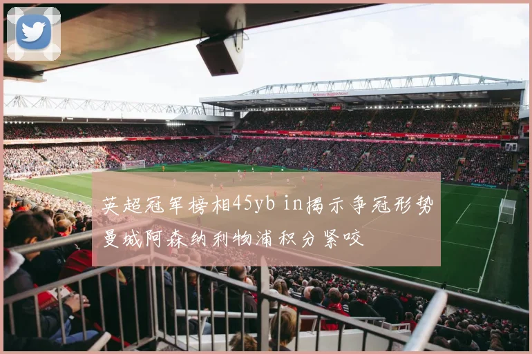 英超冠军榜相45yb in揭示争冠形势曼城阿森纳利物浦积分紧咬