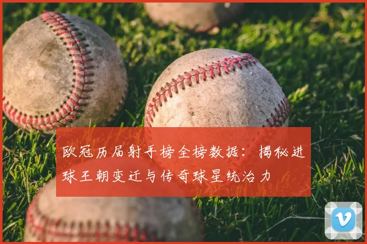 欧冠历届射手榜全榜数据：揭秘进球王朝变迁与传奇球星统治力