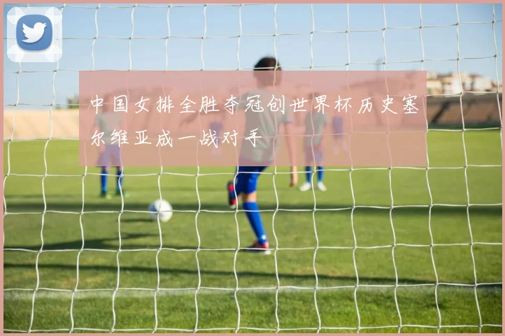 中国女排全胜夺冠创世界杯历史塞尔维亚成一战对手