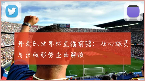 丹麦队世界杯直播前瞻：核心球员与出线形势全面解读