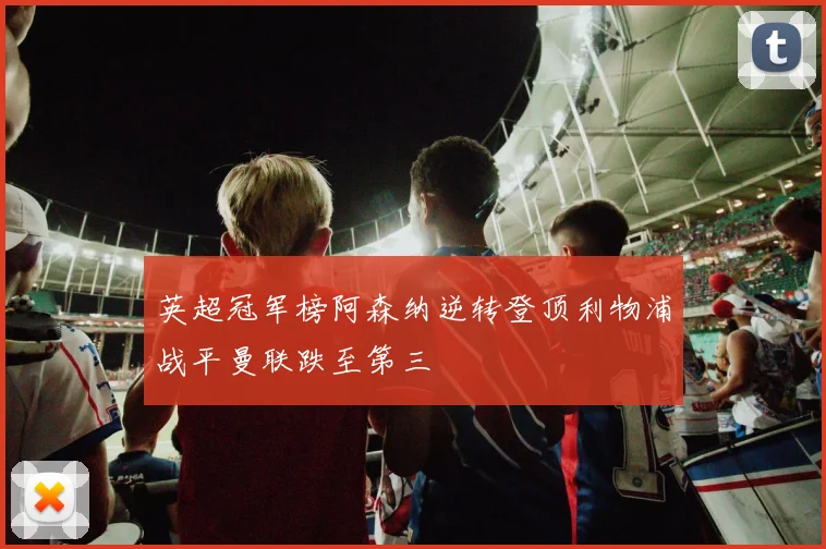 英超冠军榜阿森纳逆转登顶利物浦战平曼联跌至第三