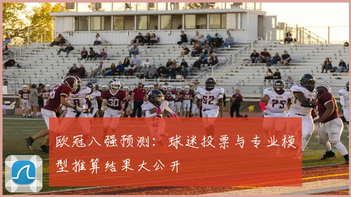 欧冠八强预测：球迷投票与专业模型推算结果大公开