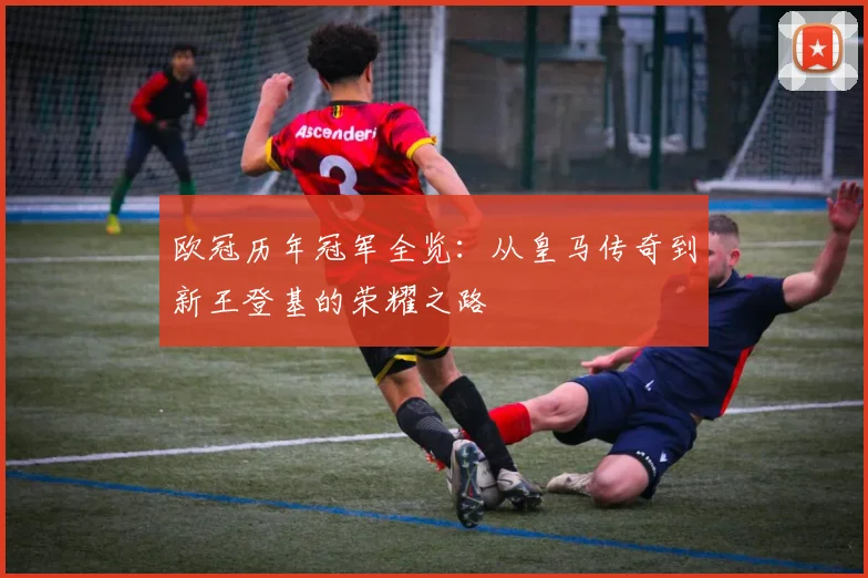 欧冠历年冠军全览：从皇马传奇到新王登基的荣耀之路