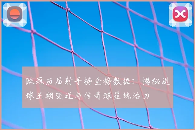 欧冠历届射手榜全榜数据：揭秘进球王朝变迁与传奇球星统治力