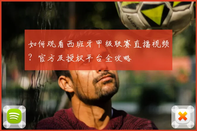 如何观看西班牙甲级联赛直播视频？官方及授权平台全攻略