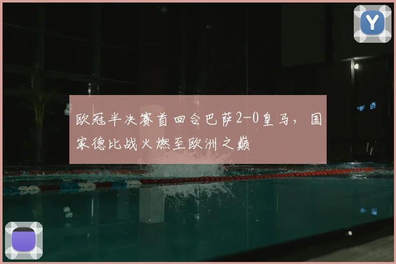 欧冠半决赛首回合巴萨2-0皇马，国家德比战火燃至欧洲之巅