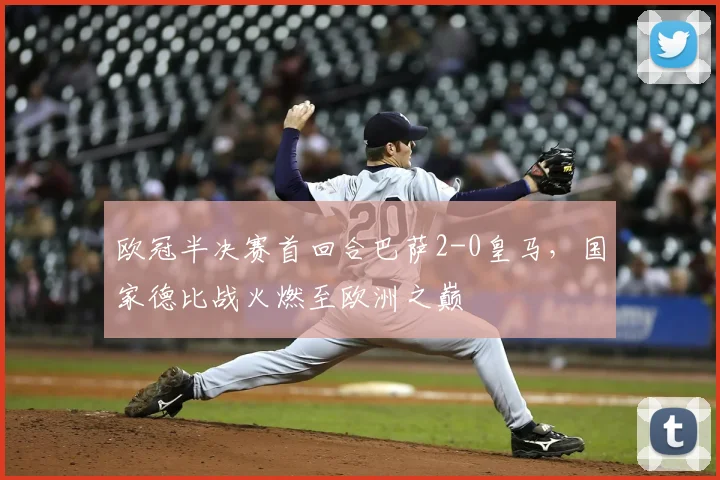 欧冠半决赛首回合巴萨2-0皇马，国家德比战火燃至欧洲之巅