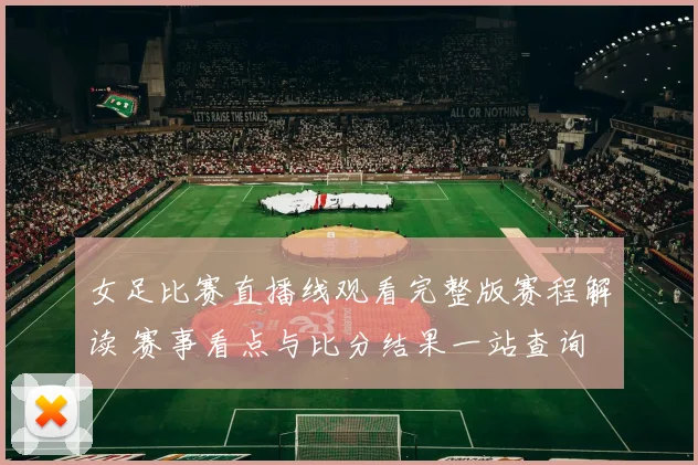 女足比赛直播线观看完整版赛程解读 赛事看点与比分结果一站查询