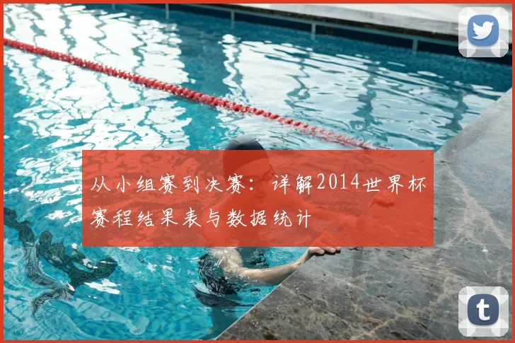 从小组赛到决赛：详解2014世界杯赛程结果表与数据统计