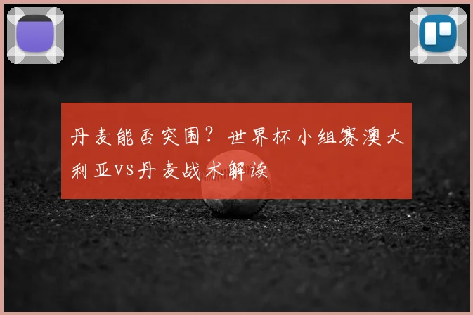 丹麦能否突围？世界杯小组赛澳大利亚vs丹麦战术解读