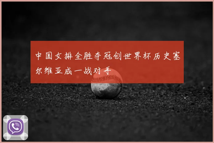 中国女排全胜夺冠创世界杯历史塞尔维亚成一战对手